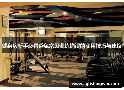 健身房新手必看避免常见训练错误的实用技巧与建议
